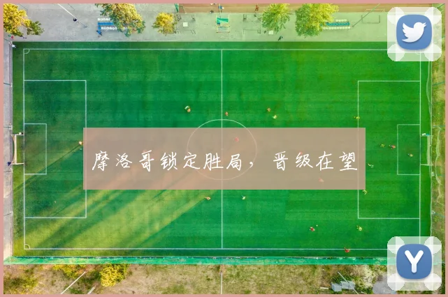 摩洛哥锁定胜局，晋级在望