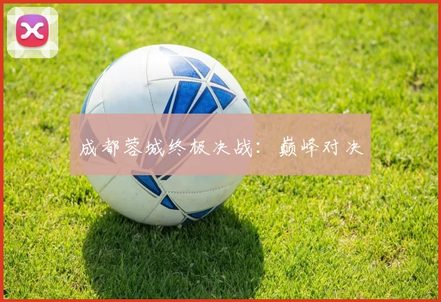 成都蓉城终极决战：巅峰对决