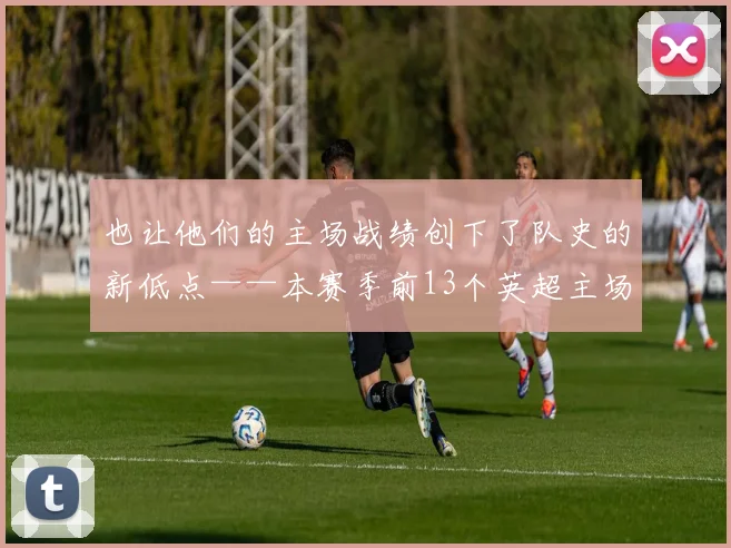 也让他们的主场战绩创下了队史的新低点——本赛季前13个英超主场输了7场