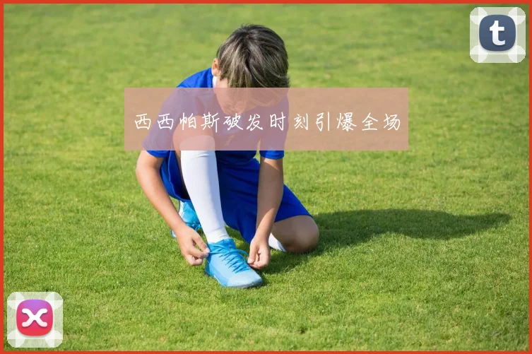 西西帕斯破发时刻引爆全场