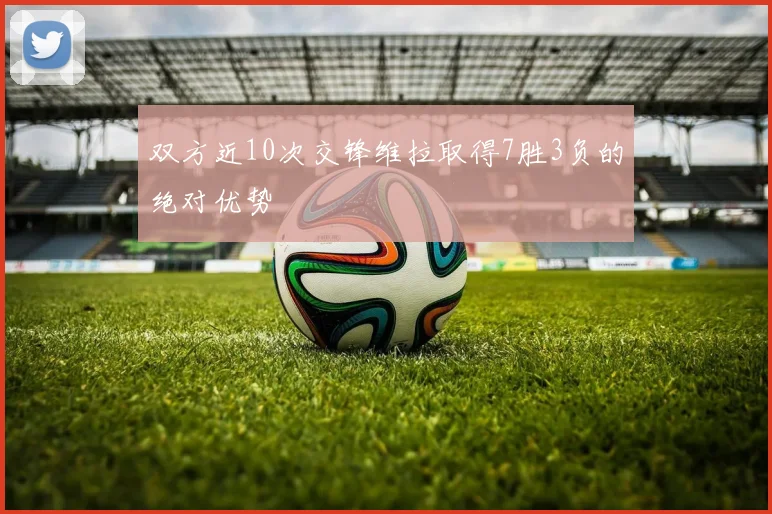 双方近10次交锋维拉取得7胜3负的绝对优势