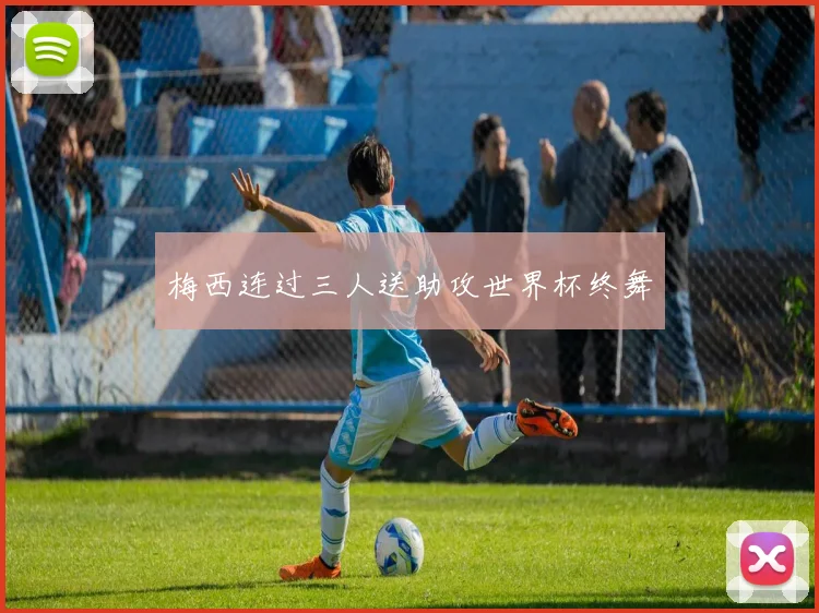 梅西连过三人送助攻世界杯终舞