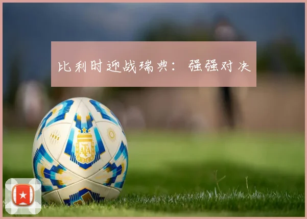 比利时迎战瑞典：强强对决