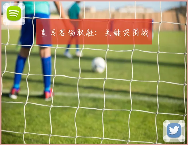 皇马客场取胜：关键突围战