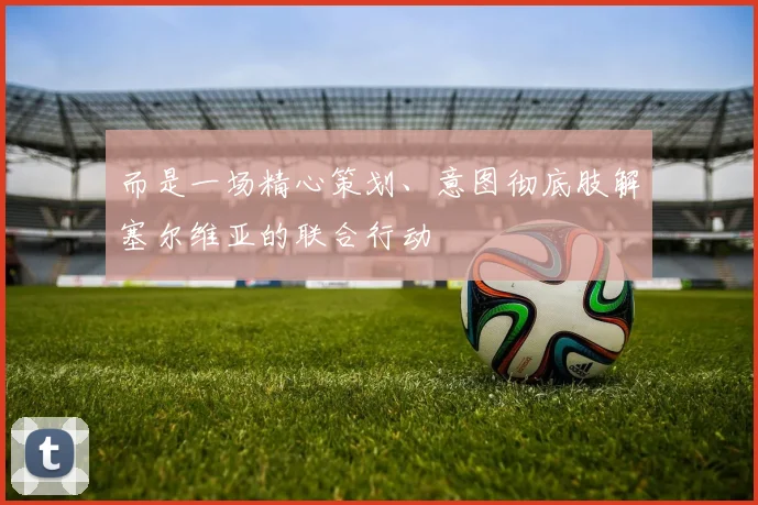 而是一场精心策划、意图彻底肢解塞尔维亚的联合行动