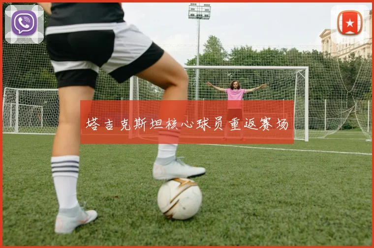 塔吉克斯坦核心球员重返赛场
