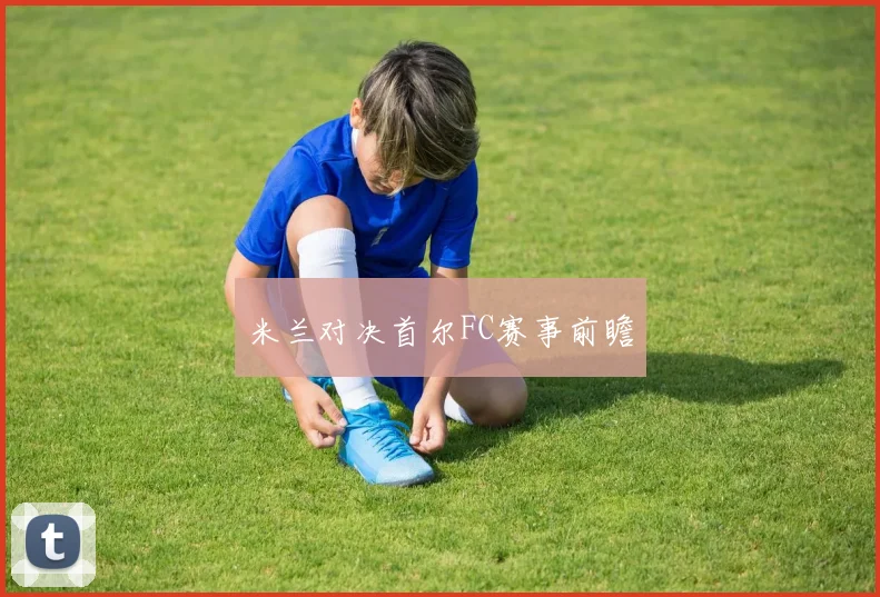 米兰对决首尔FC赛事前瞻