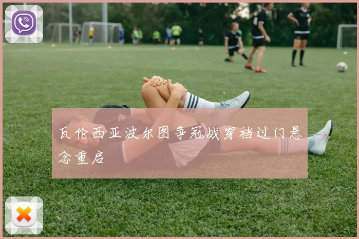 瓦伦西亚波尔图争冠战穿裆过门悬念重启