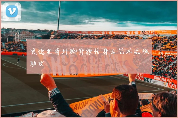 莫德里奇外脚背撩传身后艺术品级助攻