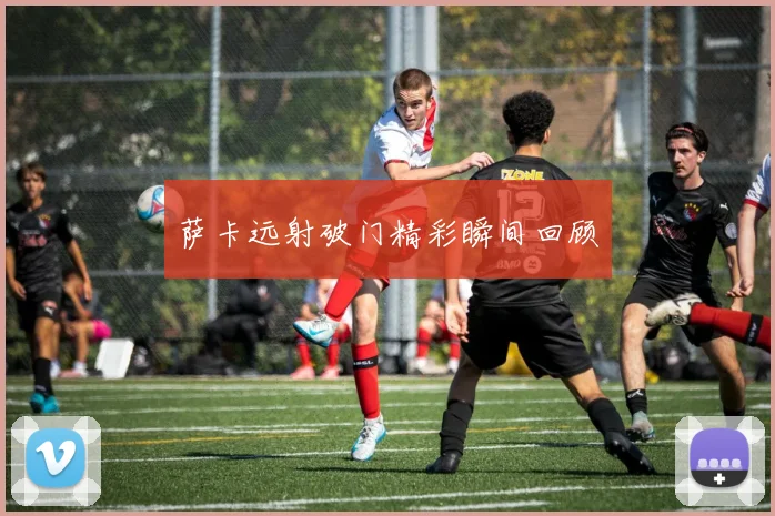 萨卡远射破门精彩瞬间回顾