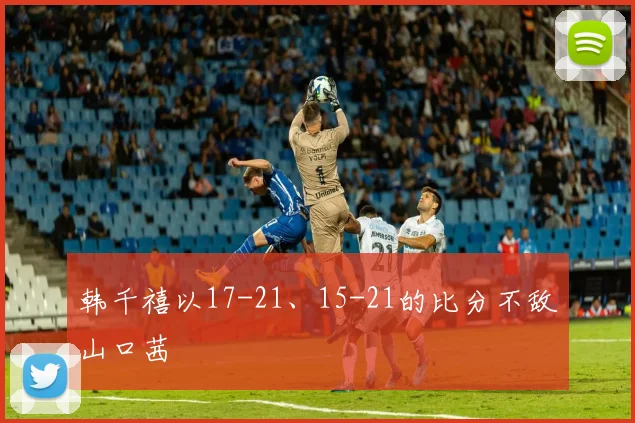 韩千禧以17-21、15-21的比分不敌山口茜
