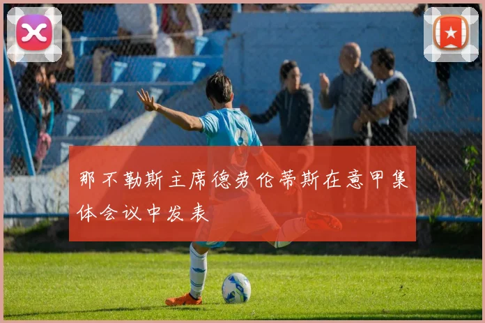 那不勒斯主席德劳伦蒂斯在意甲集体会议中发表