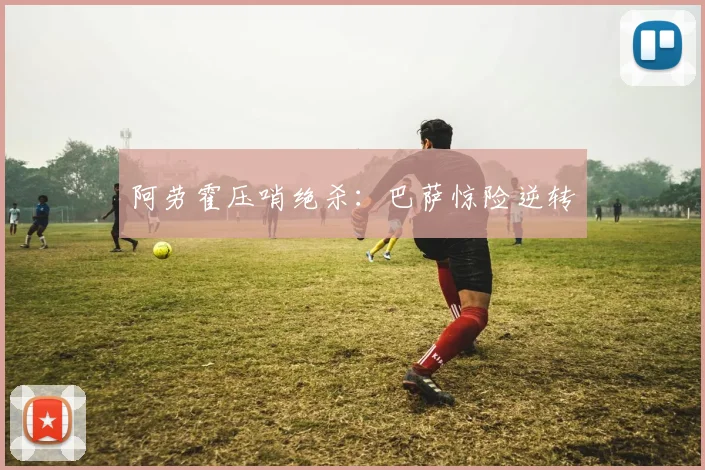 阿劳霍压哨绝杀：巴萨惊险逆转