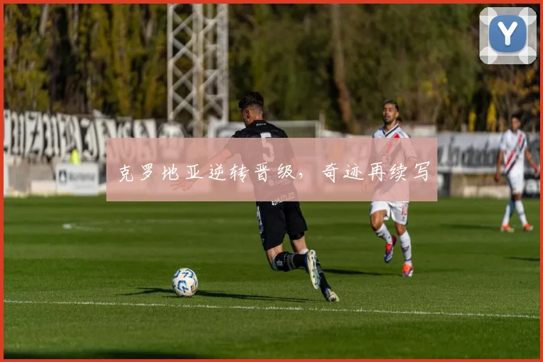 克罗地亚逆转晋级，奇迹再续写