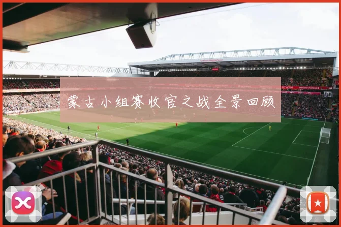 蒙古小组赛收官之战全景回顾