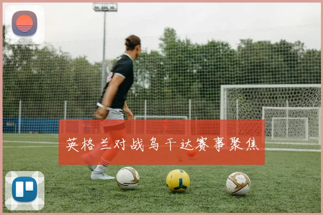 英格兰对战乌干达赛事聚焦