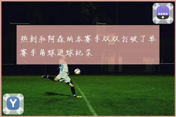 热刺和阿森纳本赛季双双打破了单赛季角球进球纪录