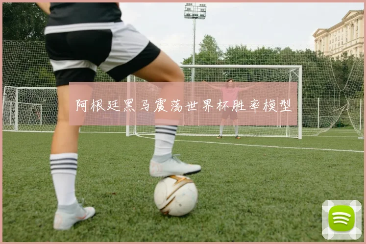 阿根廷黑马震荡世界杯胜率模型