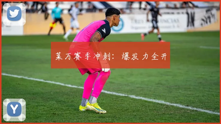 莱万赛季冲刺：爆发力全开