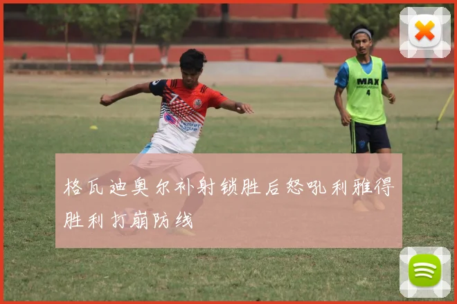 格瓦迪奥尔补射锁胜后怒吼利雅得胜利打崩防线