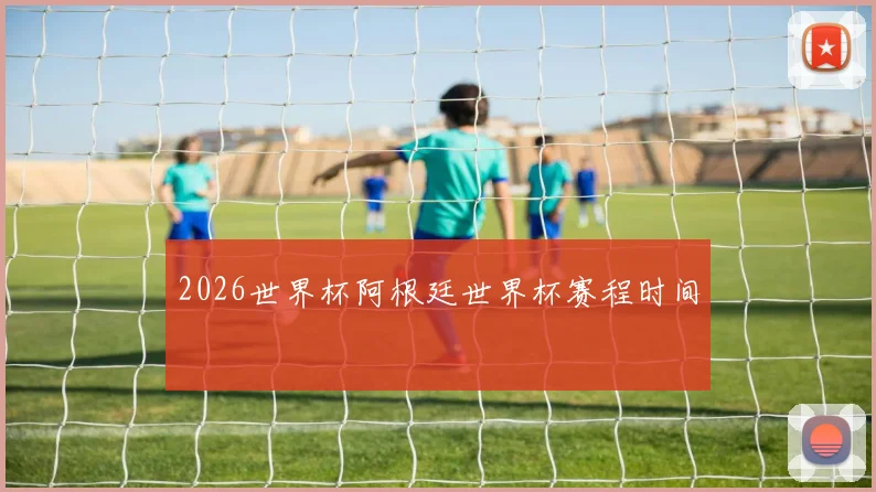 2026世界杯阿根廷世界杯赛程时间