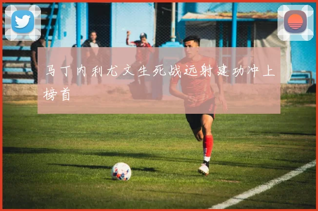 马丁内利尤文生死战远射建功冲上榜首