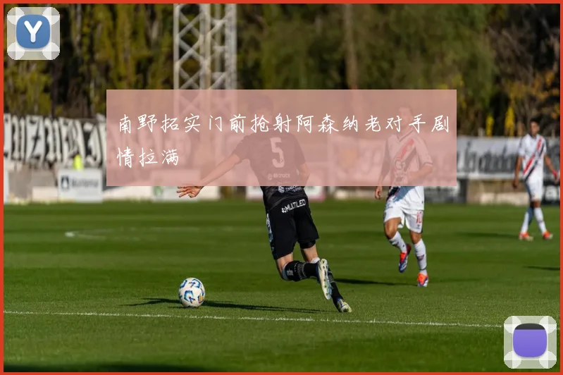 南野拓实门前抢射阿森纳老对手剧情拉满