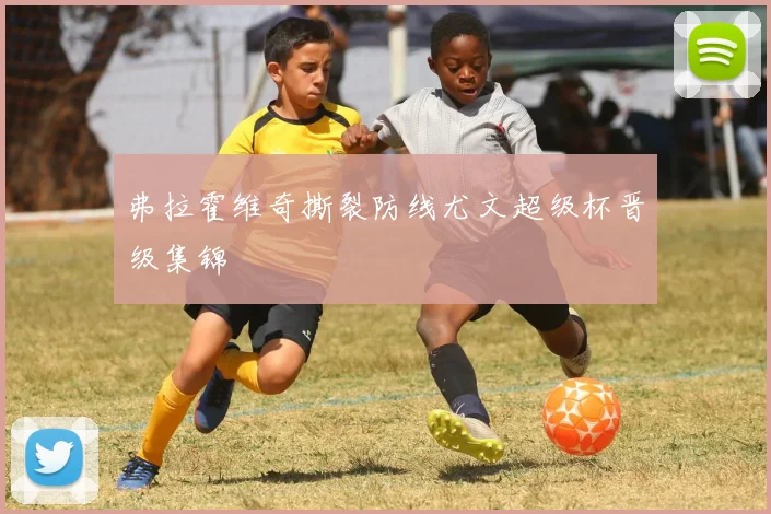 弗拉霍维奇撕裂防线尤文超级杯晋级集锦