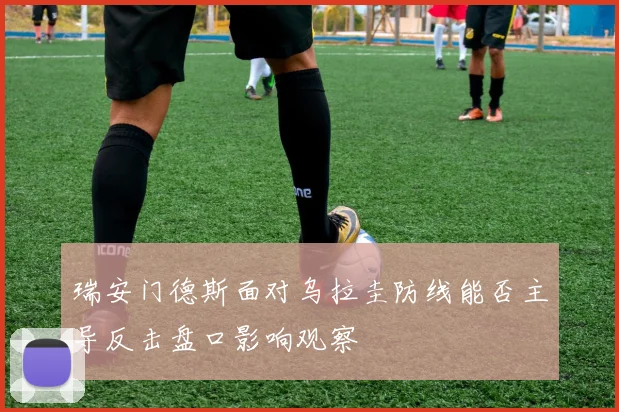 瑞安门德斯面对乌拉圭防线能否主导反击盘口影响观察