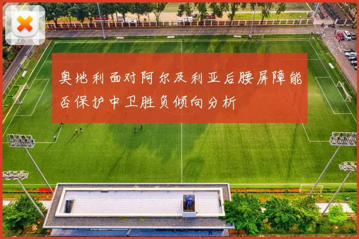奥地利面对阿尔及利亚后腰屏障能否保护中卫胜负倾向分析