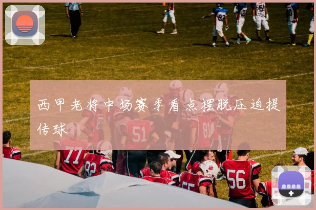 西甲老将中场赛季看点摆脱压迫提传球