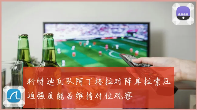 科特迪瓦队阿丁格拉对阵库拉索压迫强度能否维持对位观察