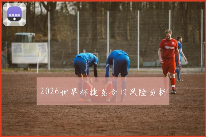 2026世界杯捷克冷门风险分析
