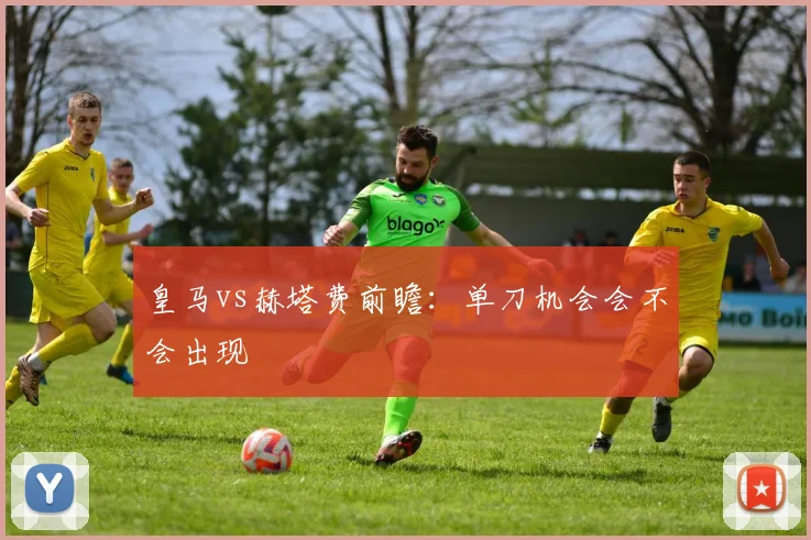 皇马vs赫塔费前瞻：单刀机会会不会出现