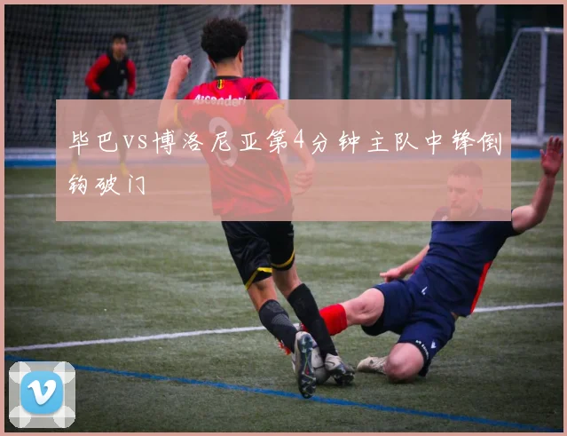 毕巴vs博洛尼亚第4分钟主队中锋倒钩破门