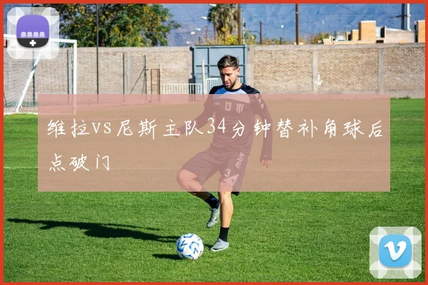 维拉vs尼斯主队34分钟替补角球后点破门