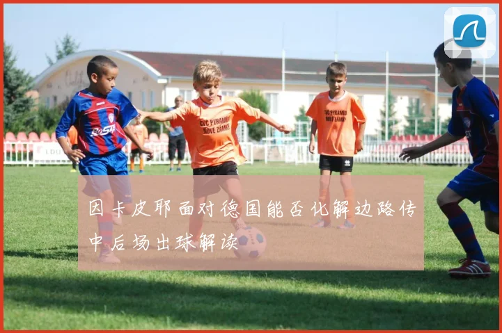 因卡皮耶面对德国能否化解边路传中后场出球解读