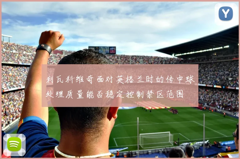 利瓦科维奇面对英格兰时的传中球处理质量能否稳定控制禁区范围
