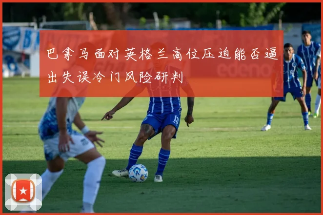 巴拿马面对英格兰高位压迫能否逼出失误冷门风险研判