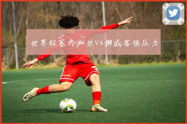 世界杯塞内加尔vs挪威客场压力