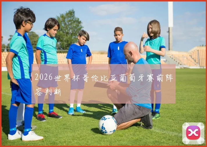 2026世界杯哥伦比亚葡萄牙赛前阵容判断