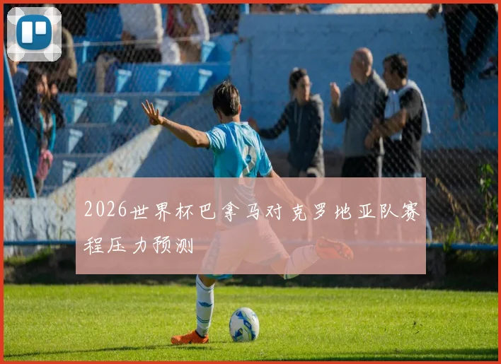 2026世界杯巴拿马对克罗地亚队赛程压力预测