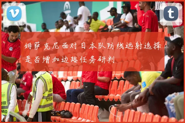 姆萨克尼面对日本队防线远射选择是否增加边路任务研判