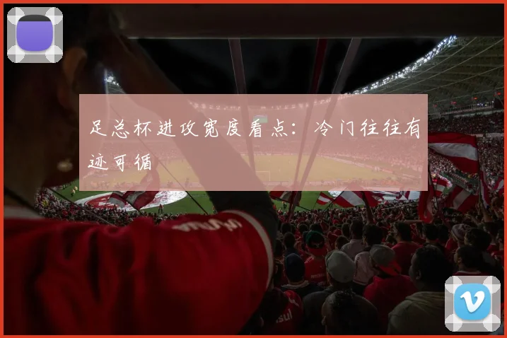 足总杯进攻宽度看点：冷门往往有迹可循