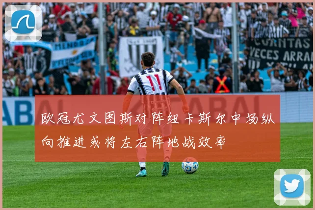 欧冠尤文图斯对阵纽卡斯尔中场纵向推进或将左右阵地战效率