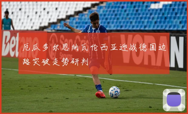 厄瓜多尔恩纳瓦伦西亚迎战德国边路突破走势研判