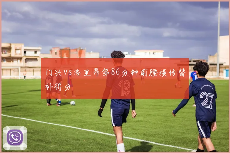 门兴vs洛里昂第86分钟前腰横传替补得分