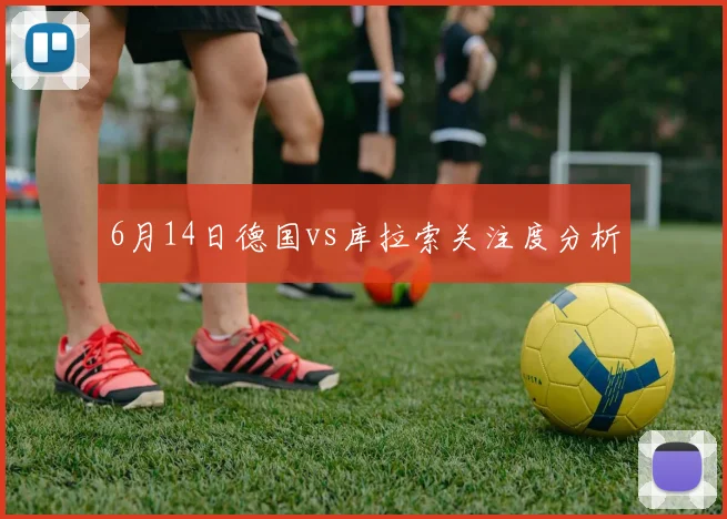 6月14日德国vs库拉索关注度分析