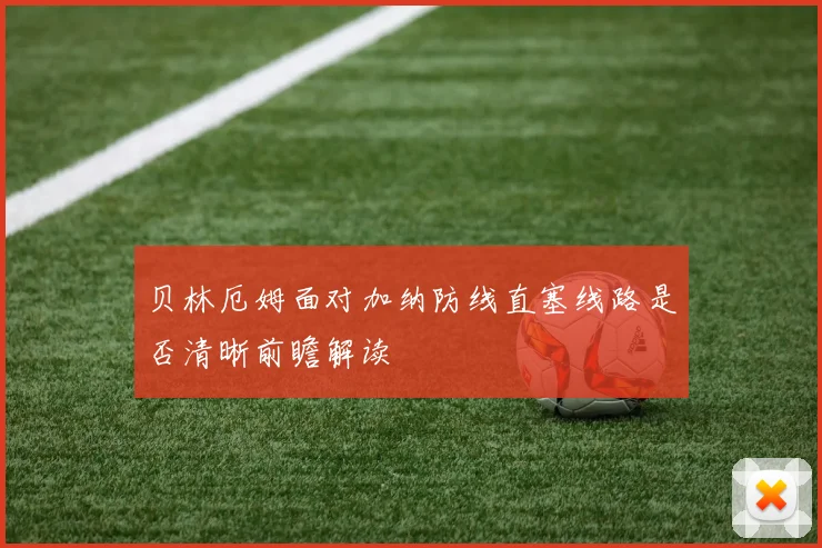 贝林厄姆面对加纳防线直塞线路是否清晰前瞻解读