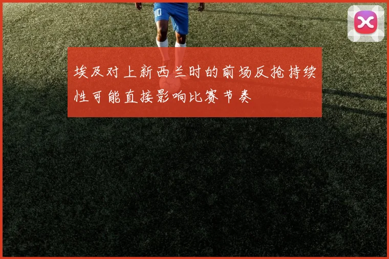 埃及对上新西兰时的前场反抢持续性可能直接影响比赛节奏